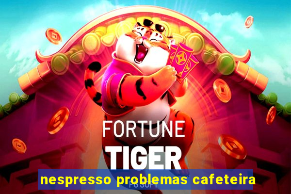 nespresso problemas cafeteira