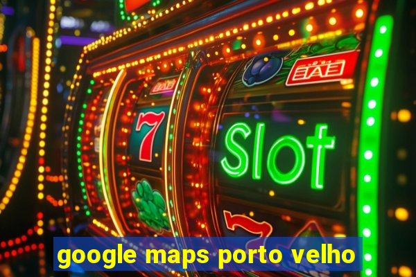 google maps porto velho