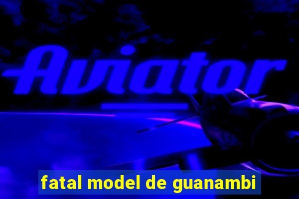 fatal model de guanambi