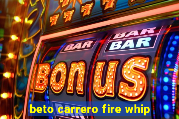 beto carrero fire whip