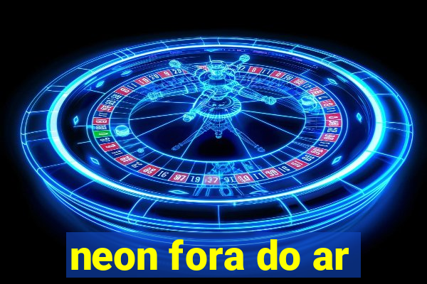 neon fora do ar