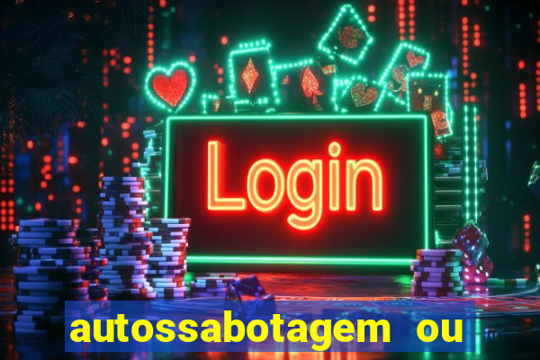 autossabotagem ou auto sabotagem