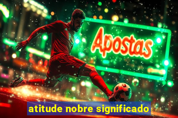 atitude nobre significado